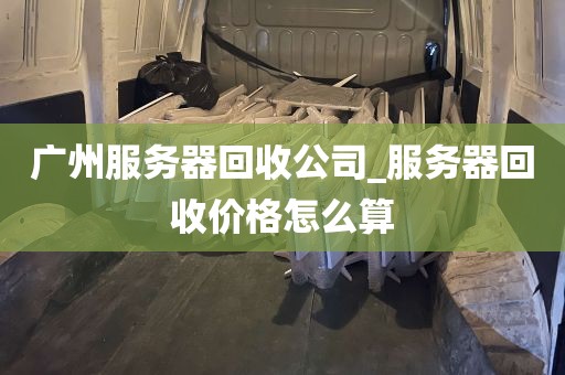 广州服务器回收公司_服务器回收价格怎么算