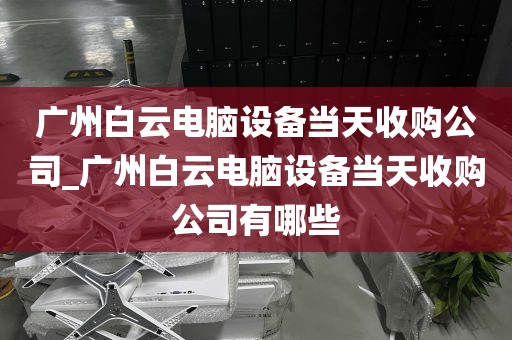广州白云电脑设备当天收购公司_广州白云电脑设备当天收购公司有哪些