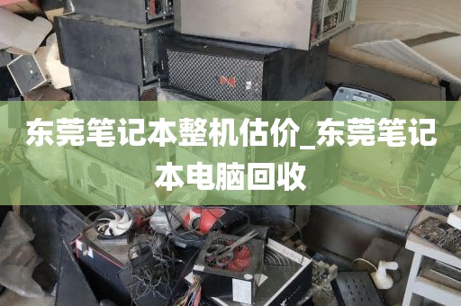 东莞笔记本整机估价_东莞笔记本电脑回收