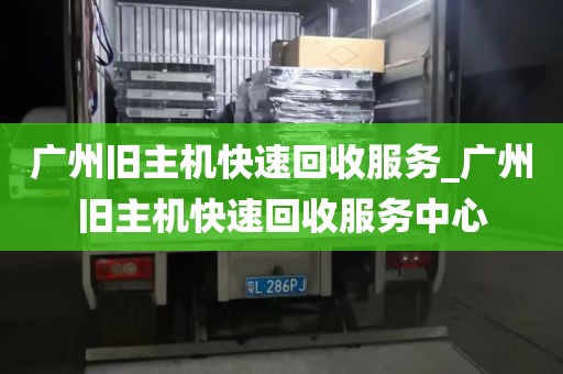 广州旧主机快速回收服务_广州旧主机快速回收服务中心