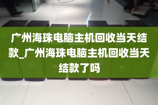 广州海珠电脑主机回收当天结款_广州海珠电脑主机回收当天结款了吗