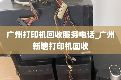 广州打印机回收服务电话_广州新塘打印机回收