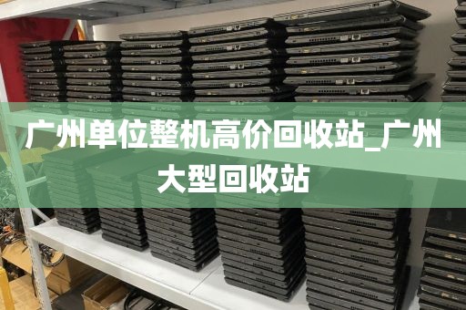 广州单位整机高价回收站_广州大型回收站