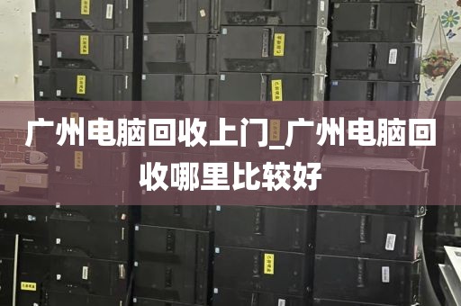 广州电脑回收上门_广州电脑回收哪里比较好