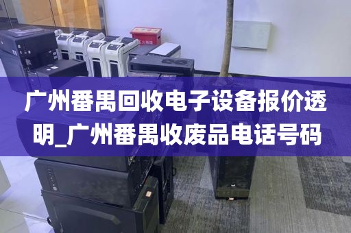 广州番禺回收电子设备报价透明_广州番禺收废品电话号码