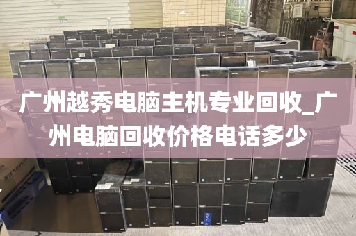 广州越秀电脑主机专业回收_广州电脑回收价格电话多少