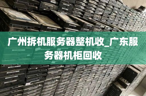 广州拆机服务器整机收_广东服务器机柜回收