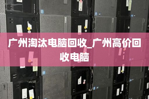 广州淘汰电脑回收_广州高价回收电脑