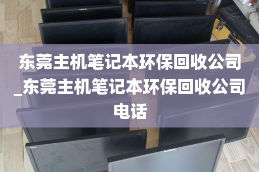 东莞主机笔记本环保回收公司_东莞主机笔记本环保回收公司电话