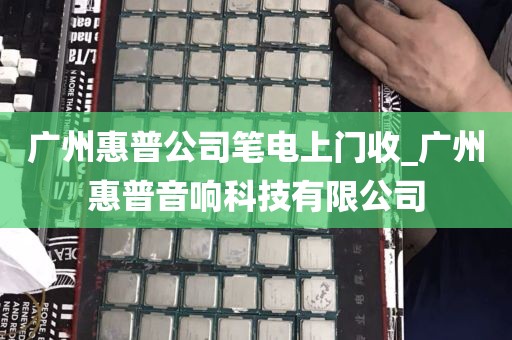 广州惠普公司笔电上门收_广州惠普音响科技有限公司