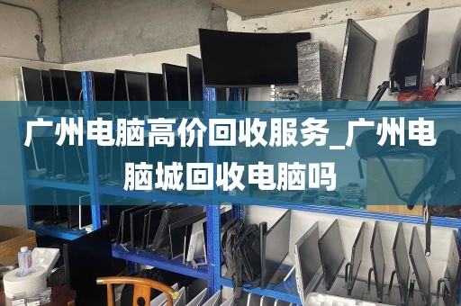 广州电脑高价回收服务_广州电脑城回收电脑吗