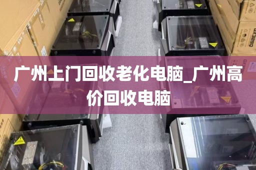 广州上门回收老化电脑_广州高价回收电脑