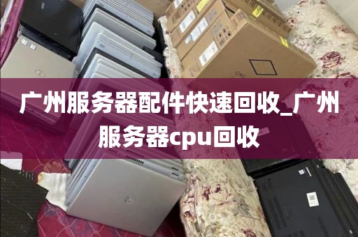 广州服务器配件快速回收_广州服务器cpu回收