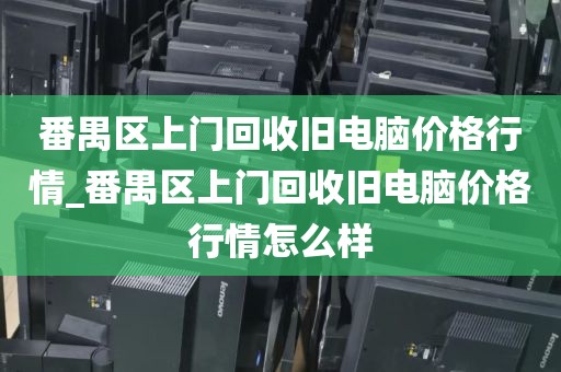 番禺区上门回收旧电脑价格行情_番禺区上门回收旧电脑价格行情怎么样