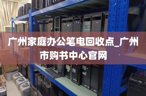 广州家庭办公笔电回收点_广州市购书中心官网