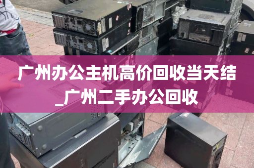 广州办公主机高价回收当天结_广州二手办公回收