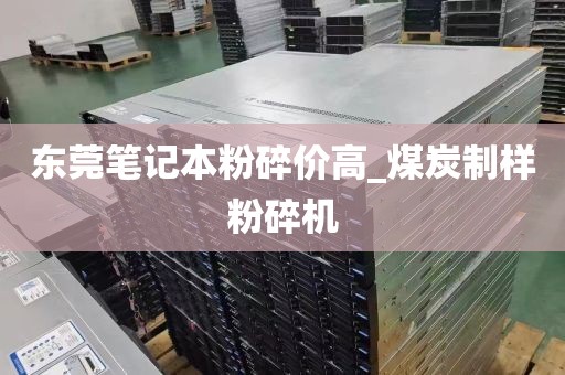 东莞笔记本粉碎价高_煤炭制样粉碎机