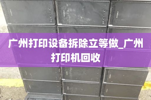 广州打印设备拆除立等做_广州打印机回收
