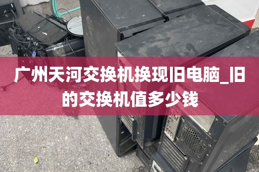 广州天河交换机换现旧电脑_旧的交换机值多少钱