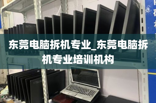 东莞电脑拆机专业_东莞电脑拆机专业培训机构