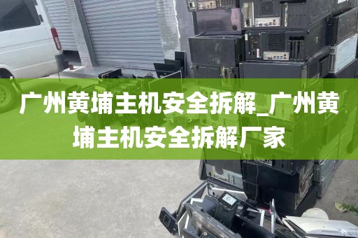 广州黄埔主机安全拆解_广州黄埔主机安全拆解厂家