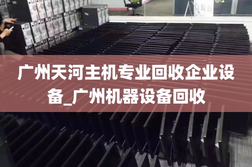 广州天河主机专业回收企业设备_广州机器设备回收
