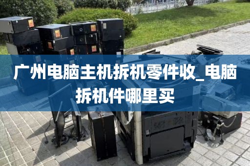 广州电脑主机拆机零件收_电脑拆机件哪里买