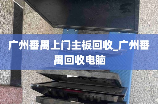 广州番禺上门主板回收_广州番禺回收电脑