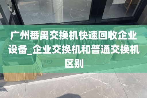广州番禺交换机快速回收企业设备_企业交换机和普通交换机区别