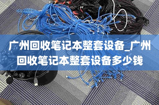 广州回收笔记本整套设备_广州回收笔记本整套设备多少钱