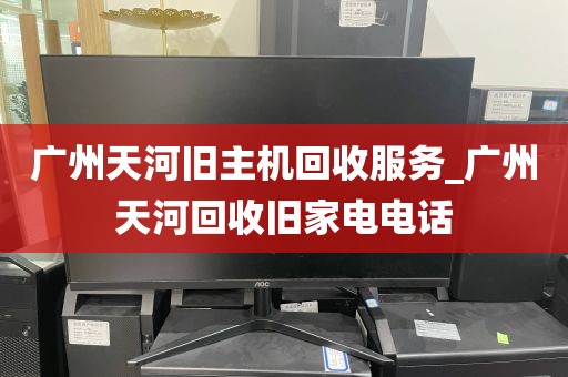 广州天河旧主机回收服务_广州天河回收旧家电电话