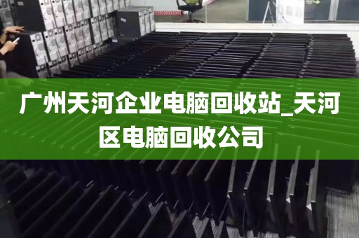 广州天河企业电脑回收站_天河区电脑回收公司