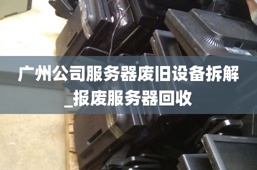 广州公司服务器废旧设备拆解_报废服务器回收