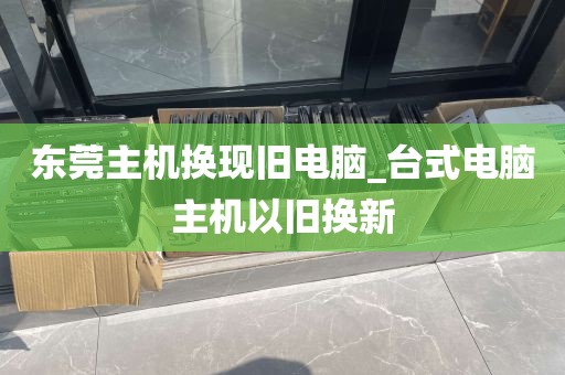 东莞主机换现旧电脑_台式电脑主机以旧换新
