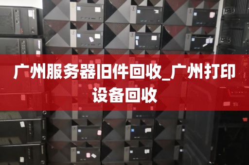 广州服务器旧件回收_广州打印设备回收