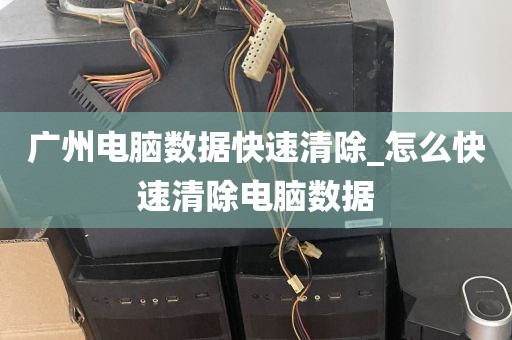 广州电脑数据快速清除_怎么快速清除电脑数据