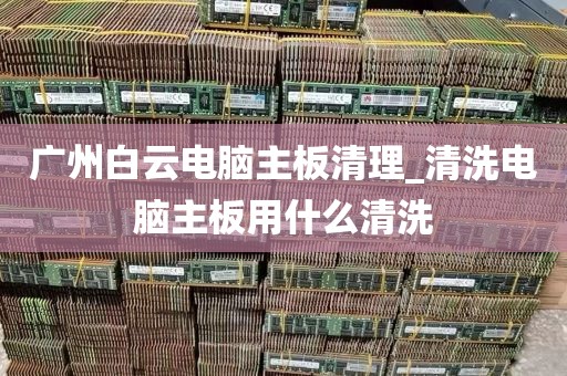 广州白云电脑主板清理_清洗电脑主板用什么清洗