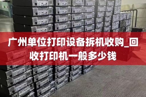 广州单位打印设备拆机收购_回收打印机一般多少钱
