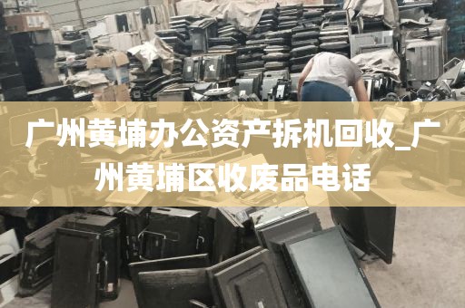 广州黄埔办公资产拆机回收_广州黄埔区收废品电话