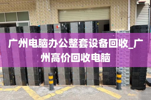 广州电脑办公整套设备回收_广州高价回收电脑