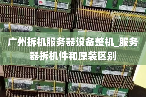 广州拆机服务器设备整机_服务器拆机件和原装区别