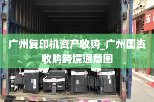 广州复印机资产收购_广州国资收购跨境通意图