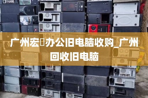 广州宏碁办公旧电脑收购_广州回收旧电脑