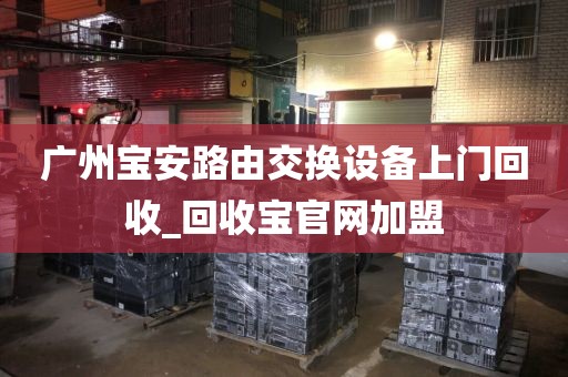 广州宝安路由交换设备上门回收_回收宝官网加盟