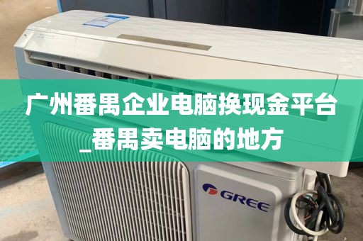 广州番禺企业电脑换现金平台_番禺卖电脑的地方