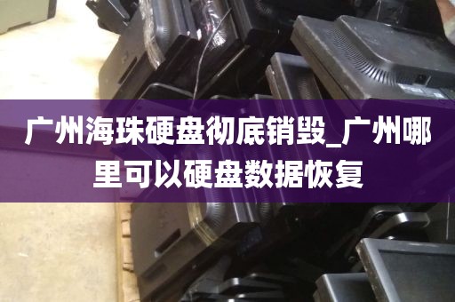 广州海珠硬盘彻底销毁_广州哪里可以硬盘数据恢复
