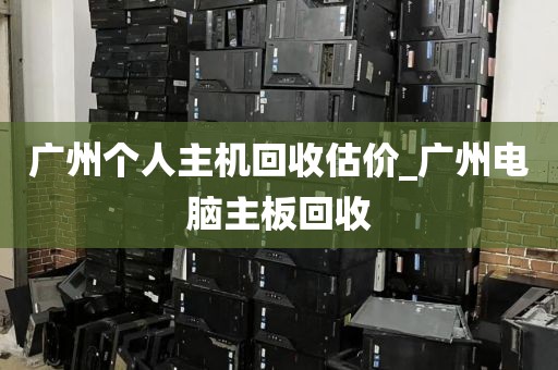 广州个人主机回收估价_广州电脑主板回收