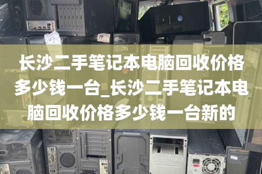 长沙二手笔记本电脑回收价格多少钱一台_长沙二手笔记本电脑回收价格多少钱一台新的