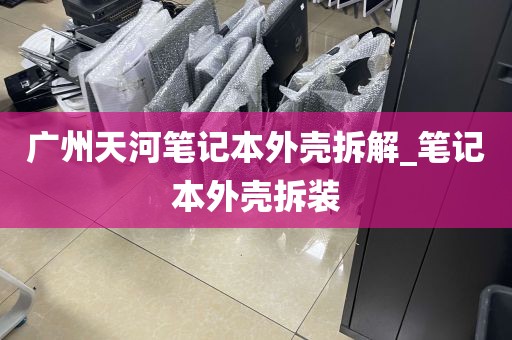 广州天河笔记本外壳拆解_笔记本外壳拆装