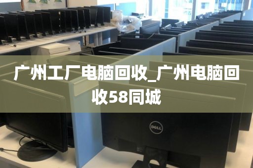 广州工厂电脑回收_广州电脑回收58同城